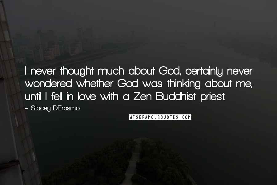 Stacey D'Erasmo Quotes: I never thought much about God, certainly never wondered whether God was thinking about me, until I fell in love with a Zen Buddhist priest.