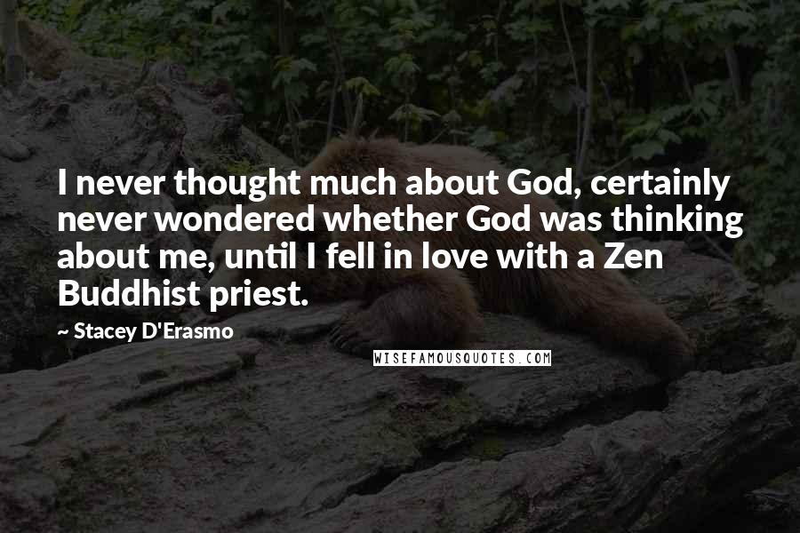 Stacey D'Erasmo Quotes: I never thought much about God, certainly never wondered whether God was thinking about me, until I fell in love with a Zen Buddhist priest.