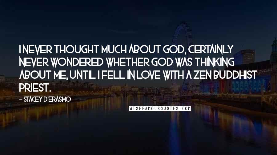 Stacey D'Erasmo Quotes: I never thought much about God, certainly never wondered whether God was thinking about me, until I fell in love with a Zen Buddhist priest.