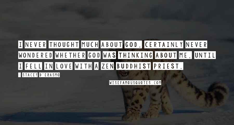 Stacey D'Erasmo Quotes: I never thought much about God, certainly never wondered whether God was thinking about me, until I fell in love with a Zen Buddhist priest.