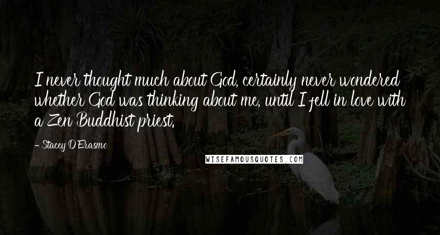 Stacey D'Erasmo Quotes: I never thought much about God, certainly never wondered whether God was thinking about me, until I fell in love with a Zen Buddhist priest.