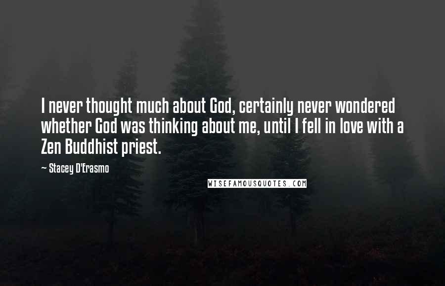 Stacey D'Erasmo Quotes: I never thought much about God, certainly never wondered whether God was thinking about me, until I fell in love with a Zen Buddhist priest.