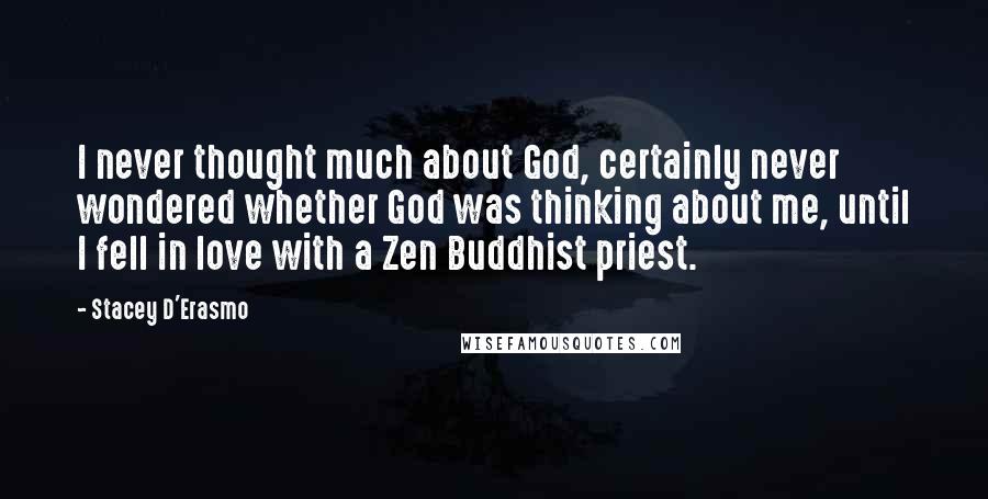 Stacey D'Erasmo Quotes: I never thought much about God, certainly never wondered whether God was thinking about me, until I fell in love with a Zen Buddhist priest.