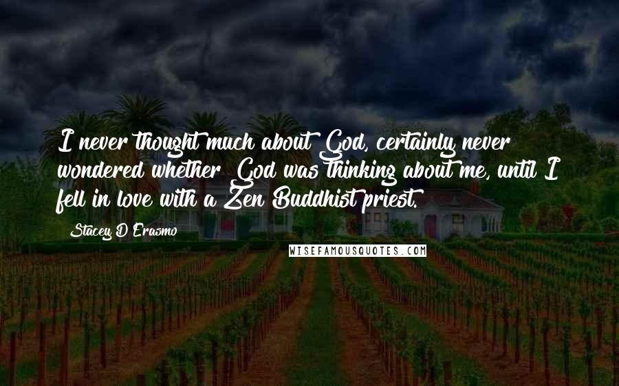 Stacey D'Erasmo Quotes: I never thought much about God, certainly never wondered whether God was thinking about me, until I fell in love with a Zen Buddhist priest.