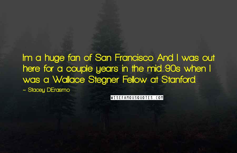 Stacey D'Erasmo Quotes: I'm a huge fan of San Francisco. And I was out here for a couple years in the mid-'90s when I was a Wallace Stegner Fellow at Stanford.