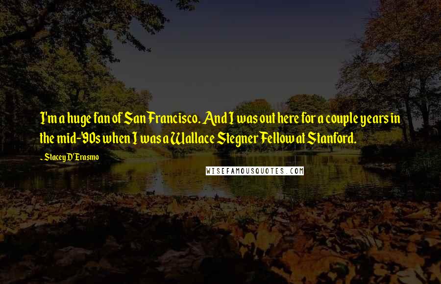 Stacey D'Erasmo Quotes: I'm a huge fan of San Francisco. And I was out here for a couple years in the mid-'90s when I was a Wallace Stegner Fellow at Stanford.