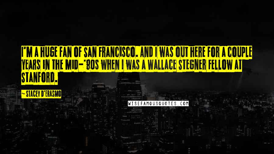 Stacey D'Erasmo Quotes: I'm a huge fan of San Francisco. And I was out here for a couple years in the mid-'90s when I was a Wallace Stegner Fellow at Stanford.