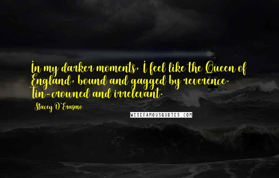 Stacey D'Erasmo Quotes: In my darker moments, I feel like the Queen of England, bound and gagged by reverence. Tin-crowned and irrelevant.