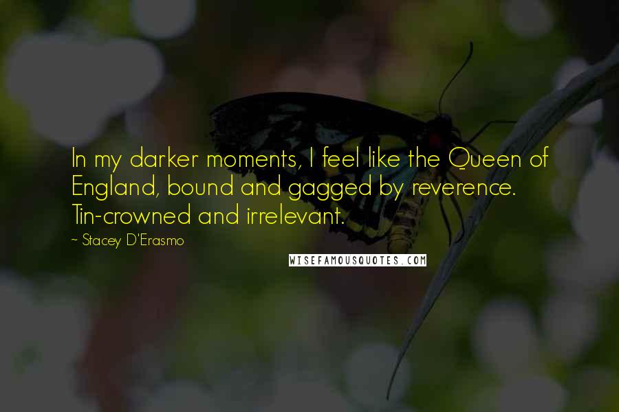 Stacey D'Erasmo Quotes: In my darker moments, I feel like the Queen of England, bound and gagged by reverence. Tin-crowned and irrelevant.
