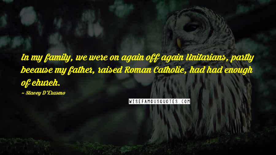 Stacey D'Erasmo Quotes: In my family, we were on again off again Unitarians, partly because my father, raised Roman Catholic, had had enough of church.