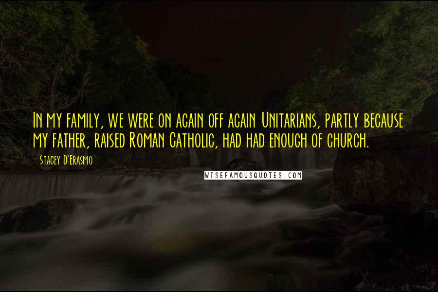 Stacey D'Erasmo Quotes: In my family, we were on again off again Unitarians, partly because my father, raised Roman Catholic, had had enough of church.