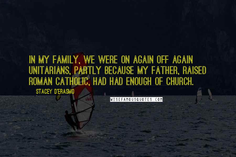 Stacey D'Erasmo Quotes: In my family, we were on again off again Unitarians, partly because my father, raised Roman Catholic, had had enough of church.