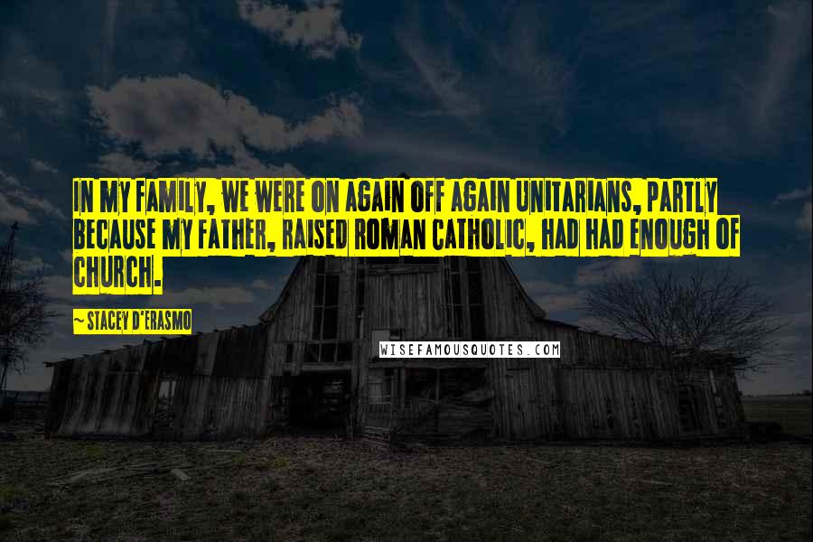 Stacey D'Erasmo Quotes: In my family, we were on again off again Unitarians, partly because my father, raised Roman Catholic, had had enough of church.