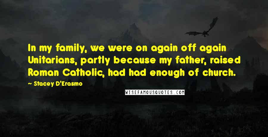 Stacey D'Erasmo Quotes: In my family, we were on again off again Unitarians, partly because my father, raised Roman Catholic, had had enough of church.