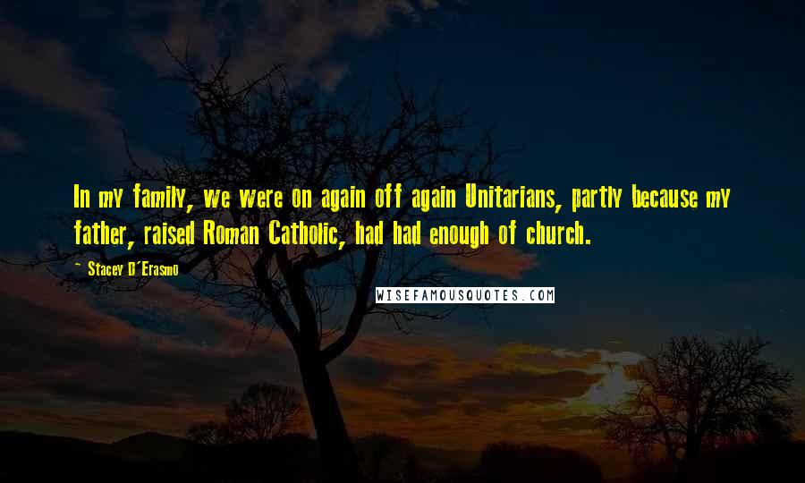 Stacey D'Erasmo Quotes: In my family, we were on again off again Unitarians, partly because my father, raised Roman Catholic, had had enough of church.