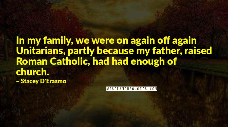 Stacey D'Erasmo Quotes: In my family, we were on again off again Unitarians, partly because my father, raised Roman Catholic, had had enough of church.