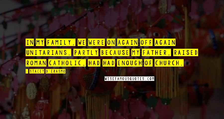 Stacey D'Erasmo Quotes: In my family, we were on again off again Unitarians, partly because my father, raised Roman Catholic, had had enough of church.