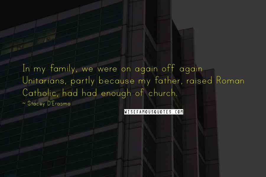 Stacey D'Erasmo Quotes: In my family, we were on again off again Unitarians, partly because my father, raised Roman Catholic, had had enough of church.