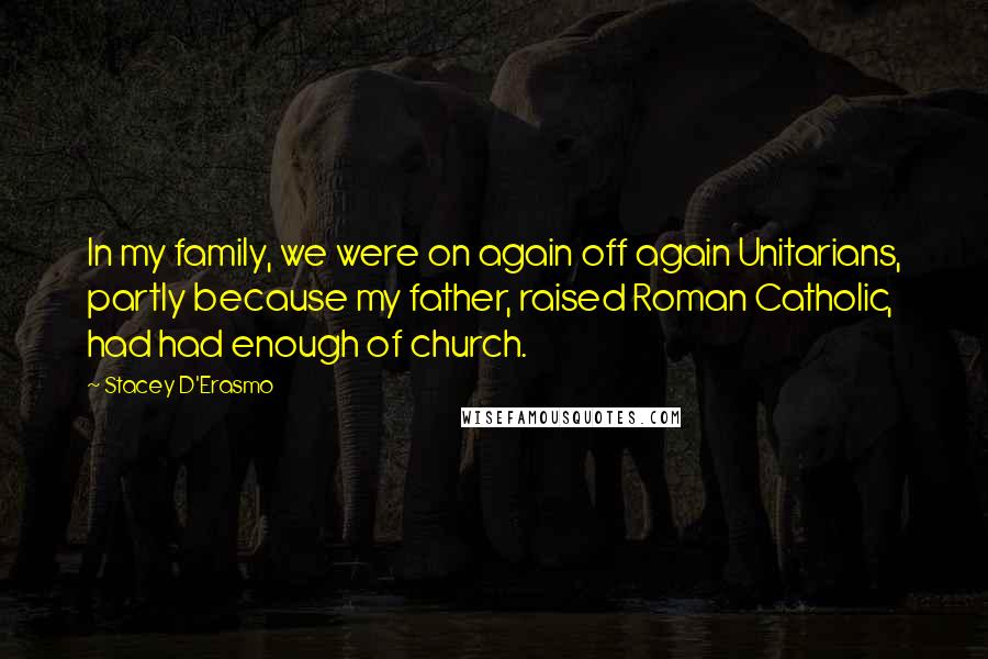 Stacey D'Erasmo Quotes: In my family, we were on again off again Unitarians, partly because my father, raised Roman Catholic, had had enough of church.