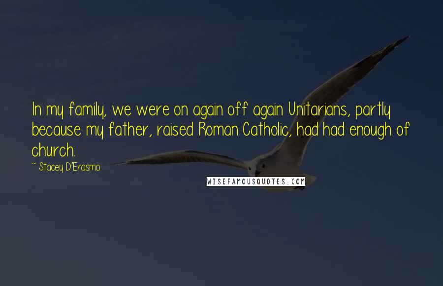 Stacey D'Erasmo Quotes: In my family, we were on again off again Unitarians, partly because my father, raised Roman Catholic, had had enough of church.