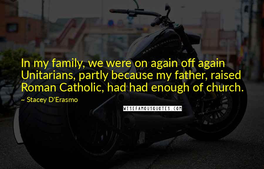 Stacey D'Erasmo Quotes: In my family, we were on again off again Unitarians, partly because my father, raised Roman Catholic, had had enough of church.