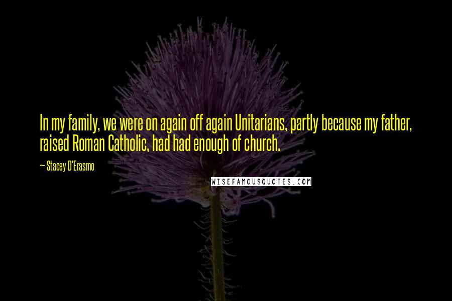 Stacey D'Erasmo Quotes: In my family, we were on again off again Unitarians, partly because my father, raised Roman Catholic, had had enough of church.