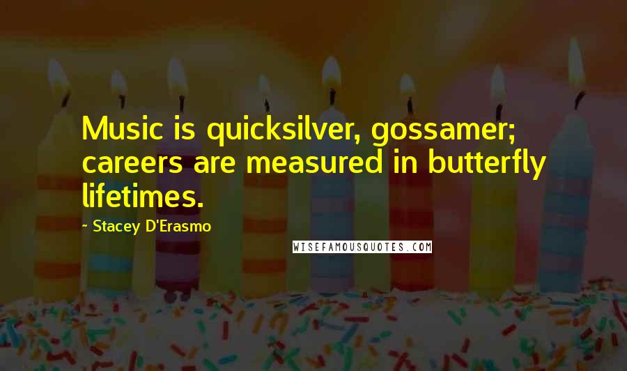 Stacey D'Erasmo Quotes: Music is quicksilver, gossamer; careers are measured in butterfly lifetimes.