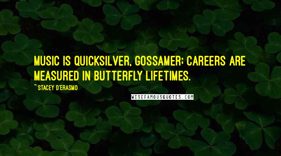 Stacey D'Erasmo Quotes: Music is quicksilver, gossamer; careers are measured in butterfly lifetimes.