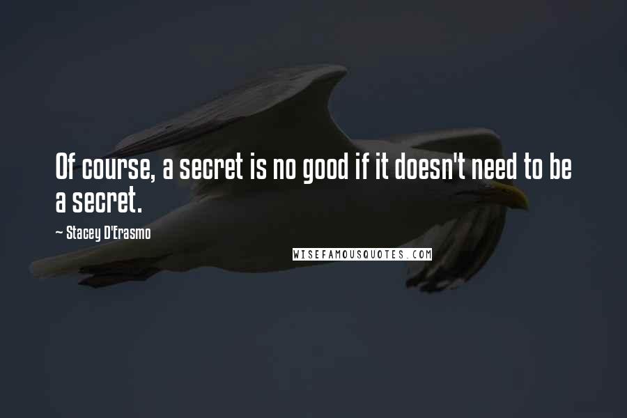 Stacey D'Erasmo Quotes: Of course, a secret is no good if it doesn't need to be a secret.
