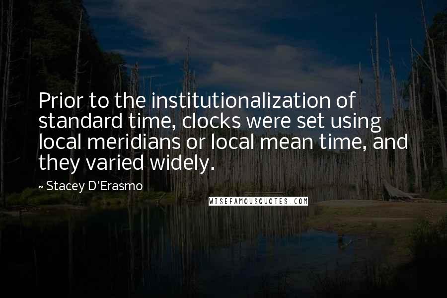 Stacey D'Erasmo Quotes: Prior to the institutionalization of standard time, clocks were set using local meridians or local mean time, and they varied widely.