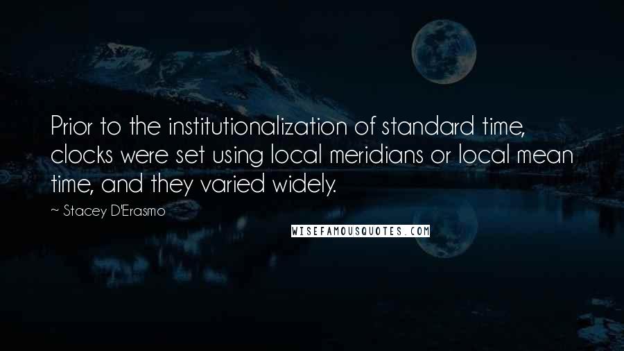 Stacey D'Erasmo Quotes: Prior to the institutionalization of standard time, clocks were set using local meridians or local mean time, and they varied widely.