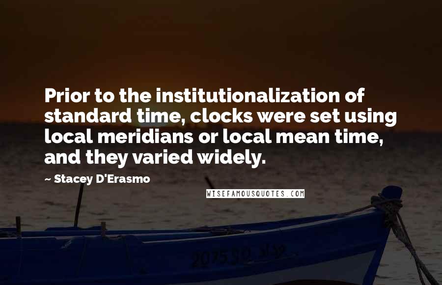 Stacey D'Erasmo Quotes: Prior to the institutionalization of standard time, clocks were set using local meridians or local mean time, and they varied widely.