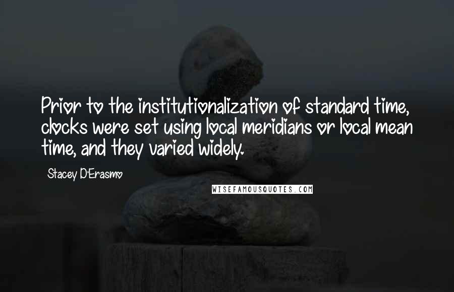 Stacey D'Erasmo Quotes: Prior to the institutionalization of standard time, clocks were set using local meridians or local mean time, and they varied widely.