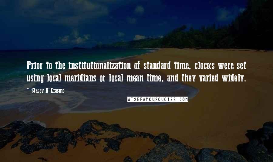 Stacey D'Erasmo Quotes: Prior to the institutionalization of standard time, clocks were set using local meridians or local mean time, and they varied widely.