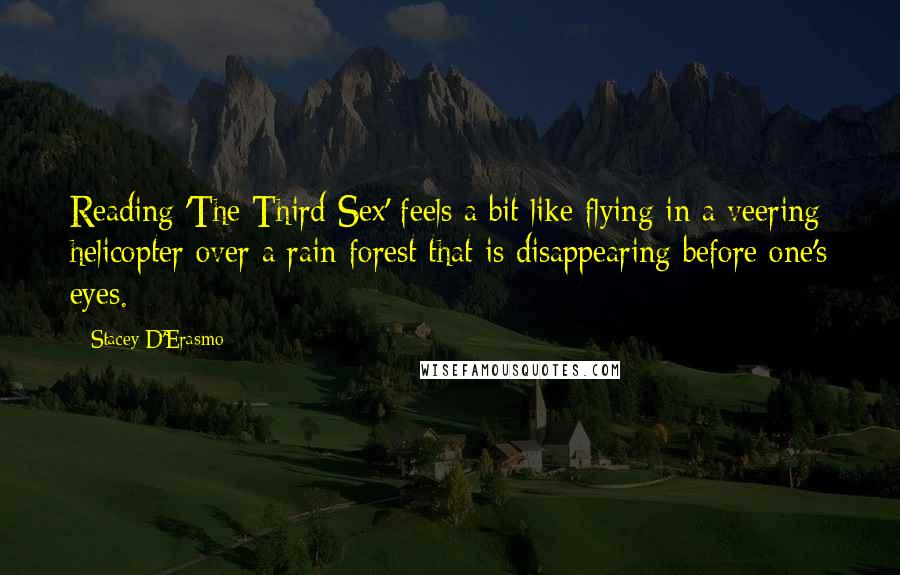 Stacey D'Erasmo Quotes: Reading 'The Third Sex' feels a bit like flying in a veering helicopter over a rain forest that is disappearing before one's eyes.