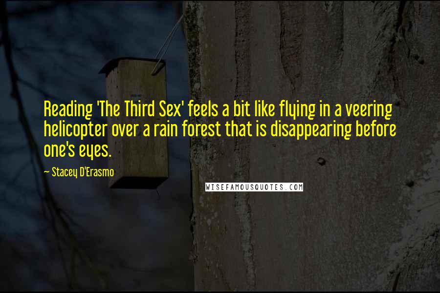 Stacey D'Erasmo Quotes: Reading 'The Third Sex' feels a bit like flying in a veering helicopter over a rain forest that is disappearing before one's eyes.