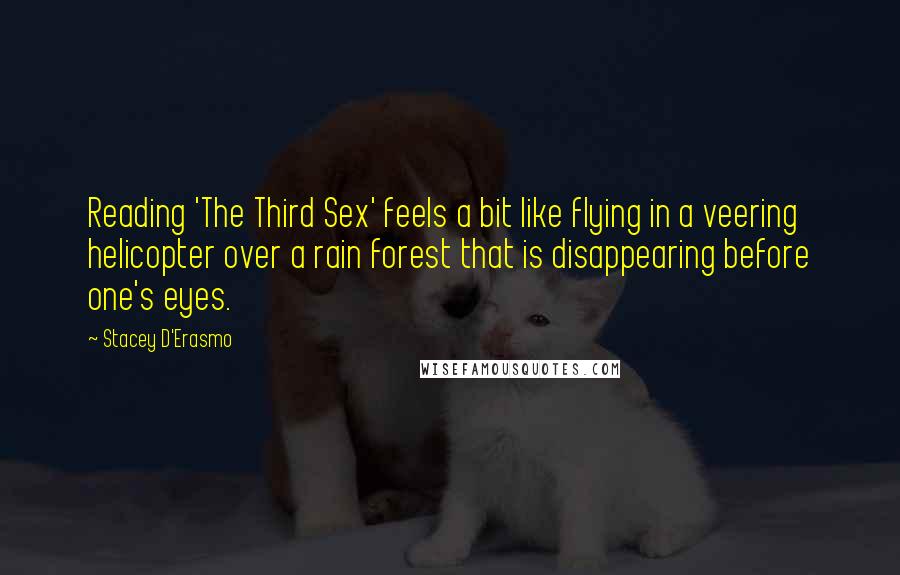 Stacey D'Erasmo Quotes: Reading 'The Third Sex' feels a bit like flying in a veering helicopter over a rain forest that is disappearing before one's eyes.