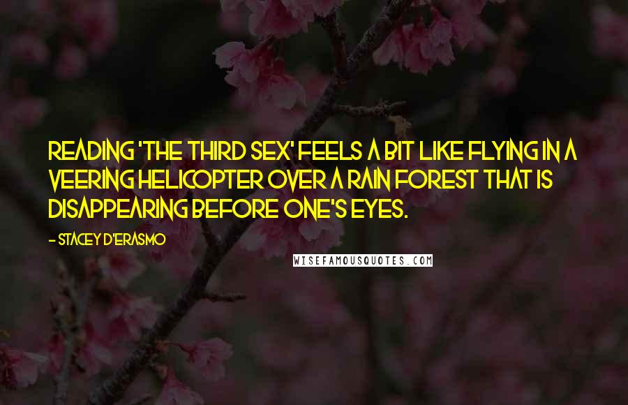 Stacey D'Erasmo Quotes: Reading 'The Third Sex' feels a bit like flying in a veering helicopter over a rain forest that is disappearing before one's eyes.