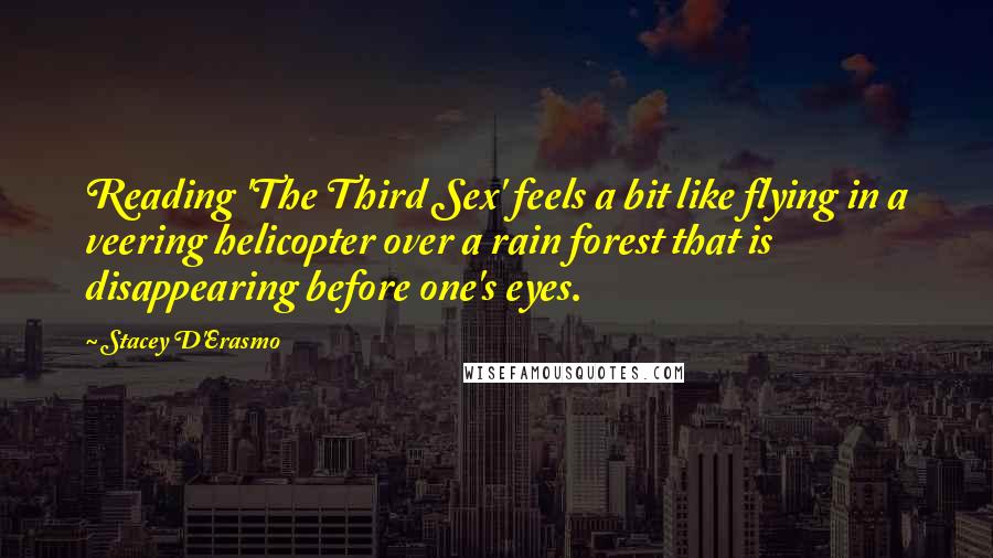 Stacey D'Erasmo Quotes: Reading 'The Third Sex' feels a bit like flying in a veering helicopter over a rain forest that is disappearing before one's eyes.