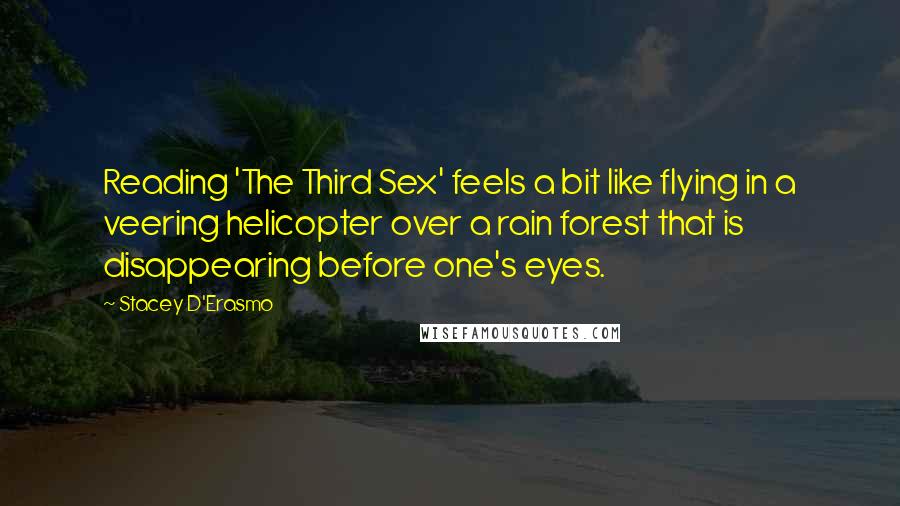 Stacey D'Erasmo Quotes: Reading 'The Third Sex' feels a bit like flying in a veering helicopter over a rain forest that is disappearing before one's eyes.