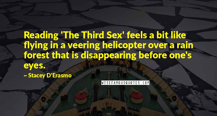 Stacey D'Erasmo Quotes: Reading 'The Third Sex' feels a bit like flying in a veering helicopter over a rain forest that is disappearing before one's eyes.