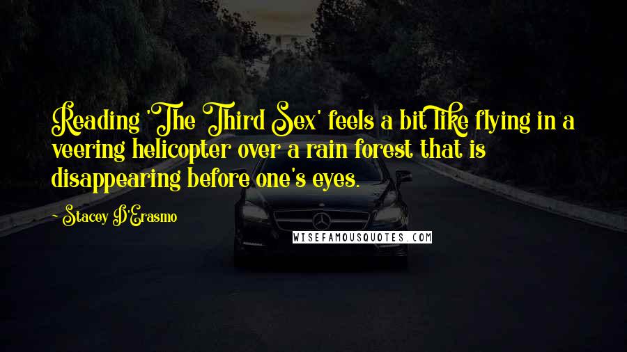 Stacey D'Erasmo Quotes: Reading 'The Third Sex' feels a bit like flying in a veering helicopter over a rain forest that is disappearing before one's eyes.