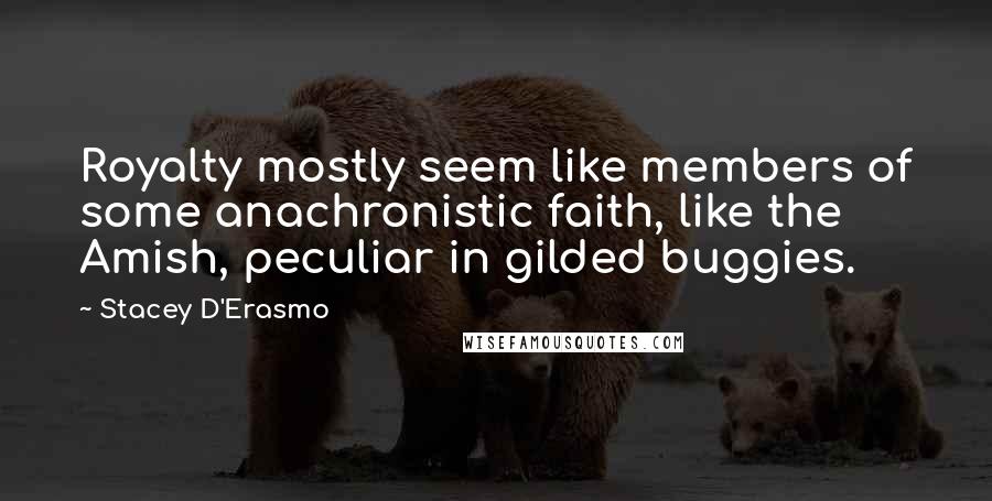 Stacey D'Erasmo Quotes: Royalty mostly seem like members of some anachronistic faith, like the Amish, peculiar in gilded buggies.