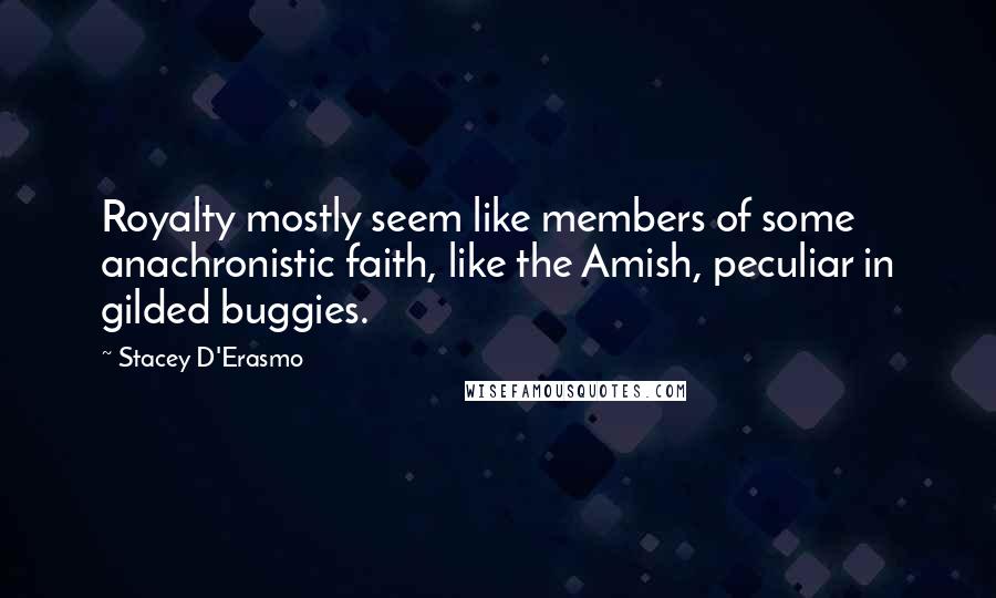 Stacey D'Erasmo Quotes: Royalty mostly seem like members of some anachronistic faith, like the Amish, peculiar in gilded buggies.