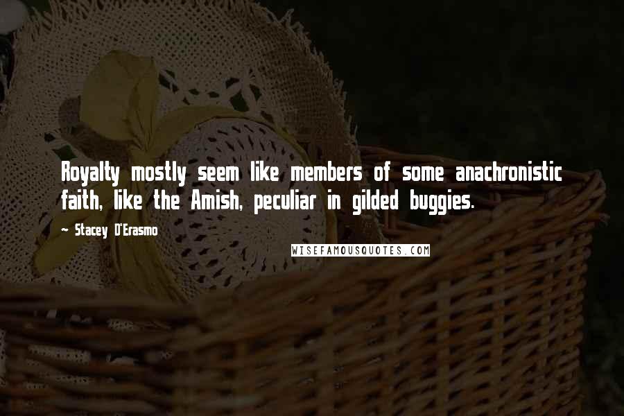 Stacey D'Erasmo Quotes: Royalty mostly seem like members of some anachronistic faith, like the Amish, peculiar in gilded buggies.