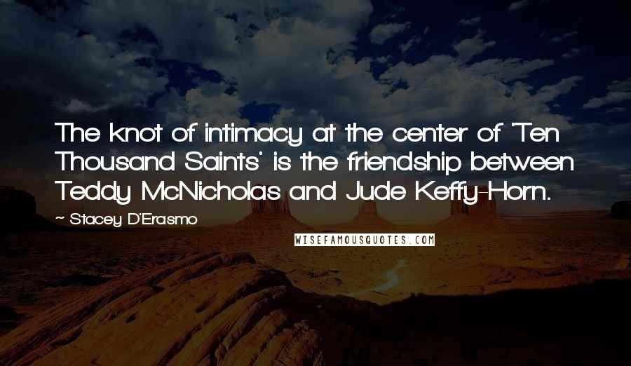 Stacey D'Erasmo Quotes: The knot of intimacy at the center of 'Ten Thousand Saints' is the friendship between Teddy McNicholas and Jude Keffy-Horn.