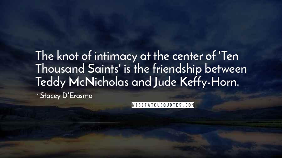 Stacey D'Erasmo Quotes: The knot of intimacy at the center of 'Ten Thousand Saints' is the friendship between Teddy McNicholas and Jude Keffy-Horn.