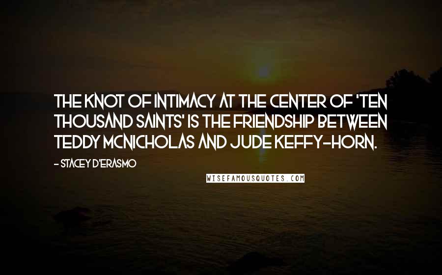 Stacey D'Erasmo Quotes: The knot of intimacy at the center of 'Ten Thousand Saints' is the friendship between Teddy McNicholas and Jude Keffy-Horn.