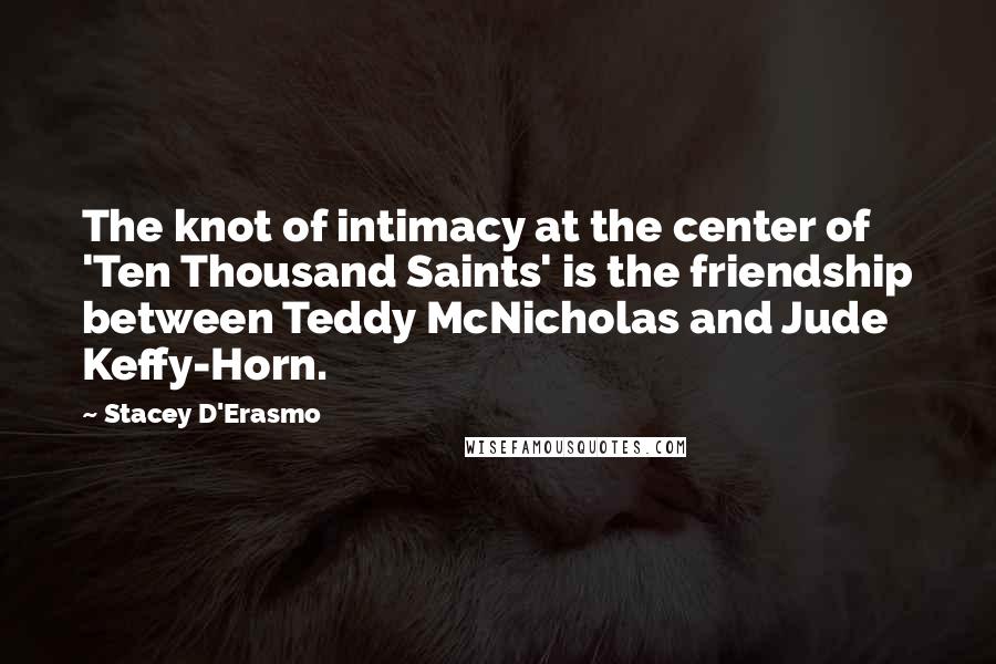 Stacey D'Erasmo Quotes: The knot of intimacy at the center of 'Ten Thousand Saints' is the friendship between Teddy McNicholas and Jude Keffy-Horn.