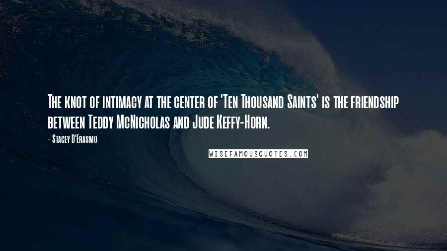 Stacey D'Erasmo Quotes: The knot of intimacy at the center of 'Ten Thousand Saints' is the friendship between Teddy McNicholas and Jude Keffy-Horn.